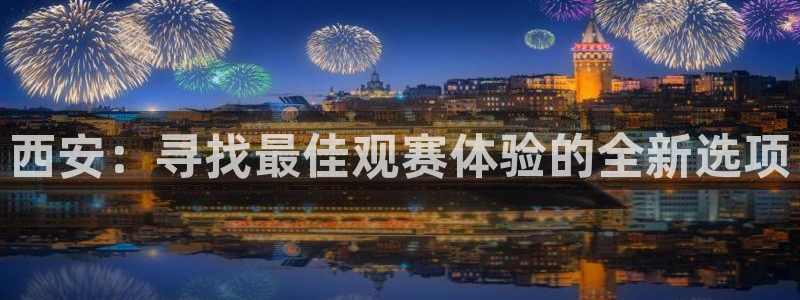  西安：寻找最佳观赛体验的全新选项