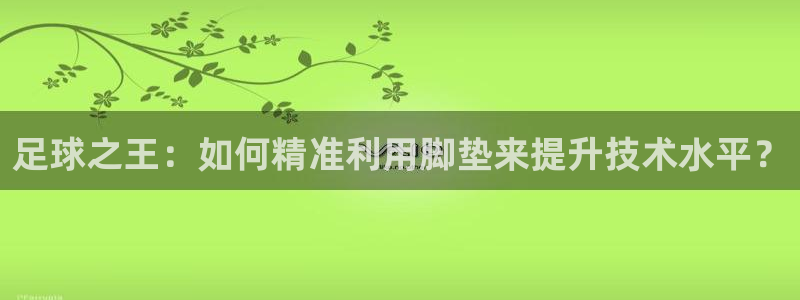  足球之王：如何精准利用脚垫来提升技术水平？