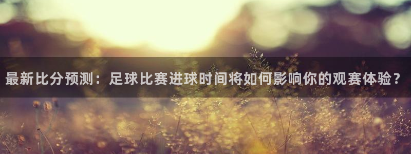 最新比分预测：足球比赛进球时间将如何影响你的观赛体验？