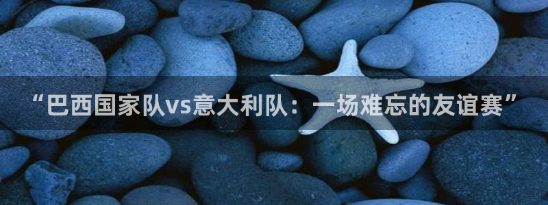 “巴西国家队vs意大利队:一场难忘的友谊赛”