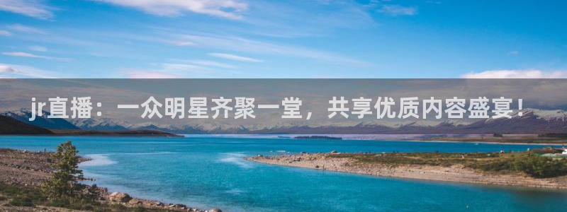 178足球免费高清直播：jr直播：一众明星齐聚一堂，共享优质内容盛宴！