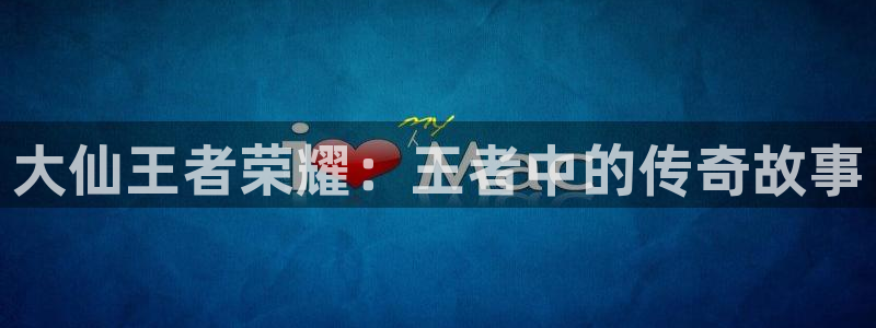 178nba直播篮球赛事直播：大仙王者荣耀：王者中的传奇故事